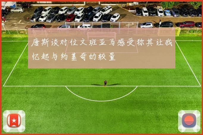唐斯谈对位文班亚马感受称其让我忆起与约基奇的较量