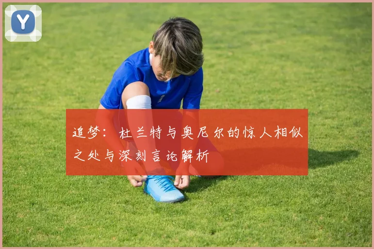 追梦：杜兰特与奥尼尔的惊人相似之处与深刻言论解析
