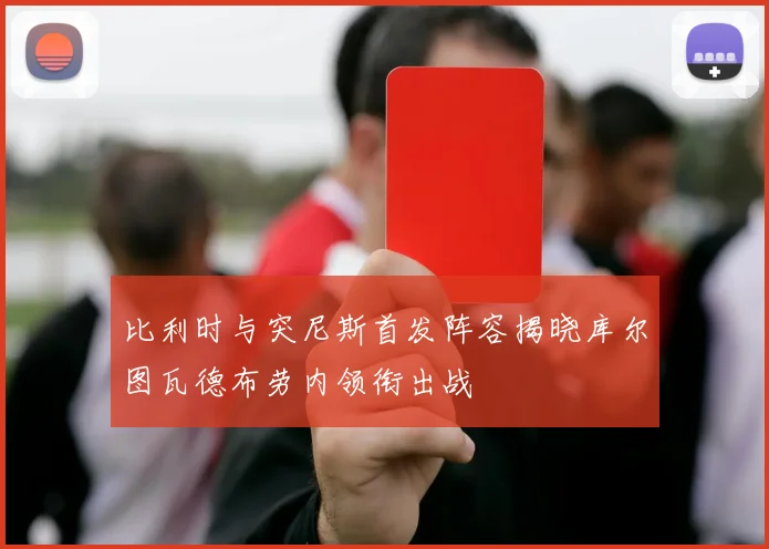 比利时与突尼斯首发阵容揭晓库尔图瓦德布劳内领衔出战