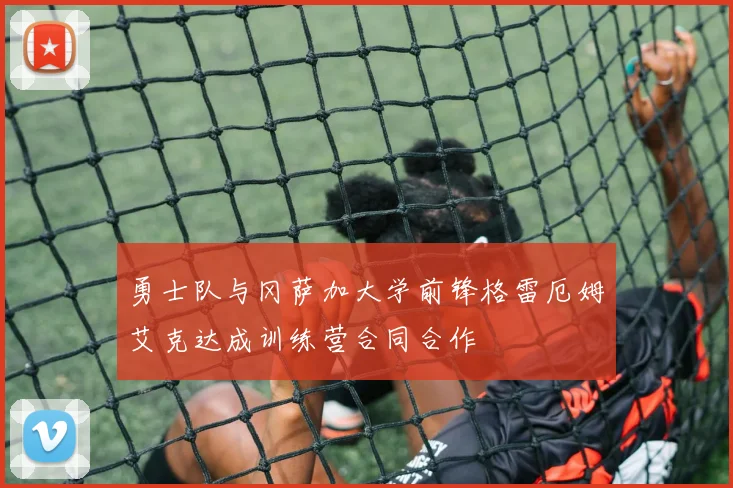 勇士队与冈萨加大学前锋格雷厄姆艾克达成训练营合同合作