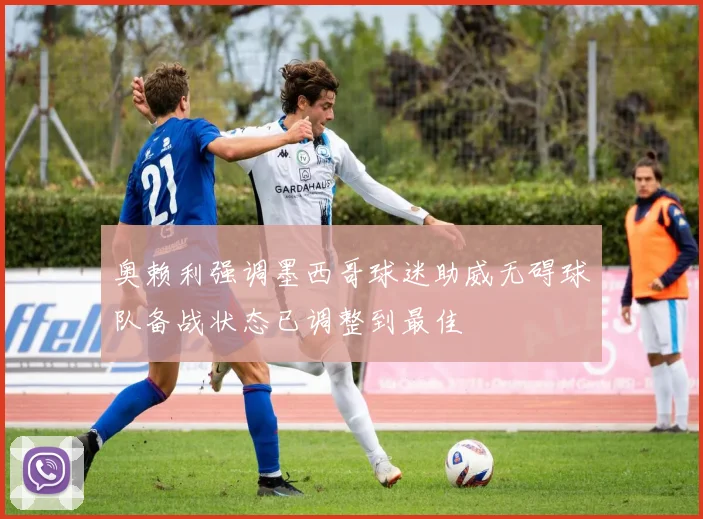奥赖利强调墨西哥球迷助威无碍球队备战状态已调整到最佳