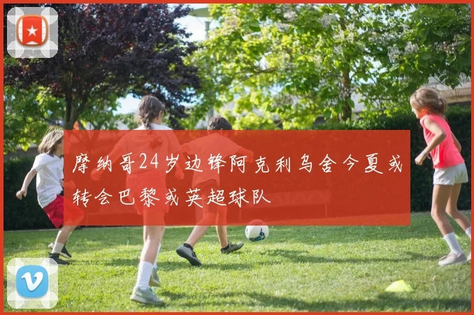 摩纳哥24岁边锋阿克利乌舍今夏或转会巴黎或英超球队