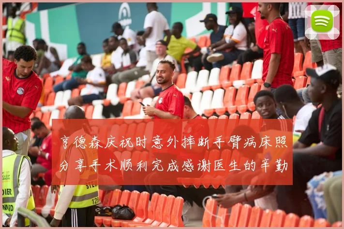 亨德森庆祝时意外摔断手臂病床照分享手术顺利完成感谢医生的辛勤付出