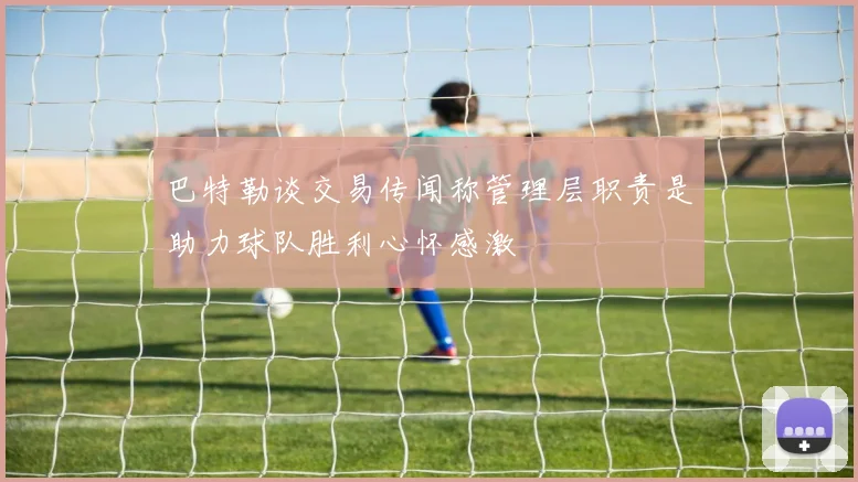 巴特勒谈交易传闻称管理层职责是助力球队胜利心怀感激