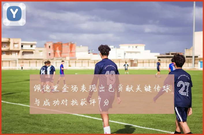 佩德里全场表现出色贡献关键传球与成功对抗获评7分
