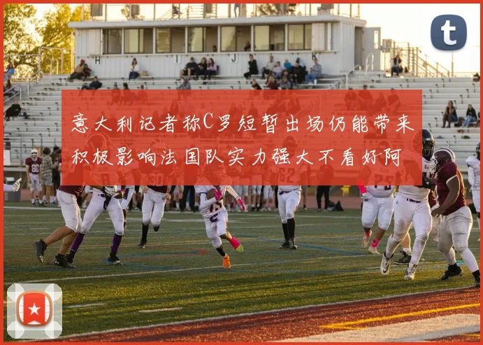 意大利记者称C罗短暂出场仍能带来积极影响法国队实力强大不看好阿根廷表现