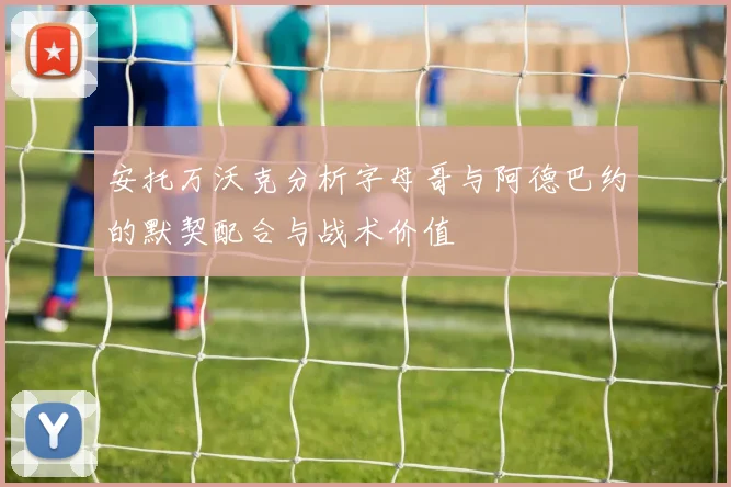 安托万沃克分析字母哥与阿德巴约的默契配合与战术价值