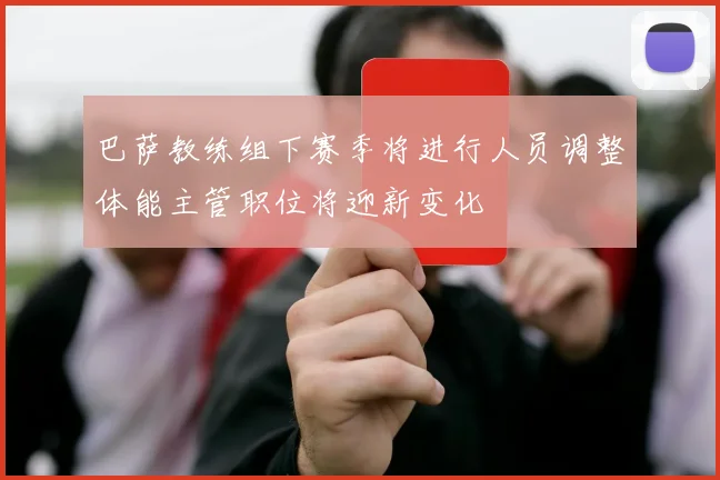 巴萨教练组下赛季将进行人员调整体能主管职位将迎新变化