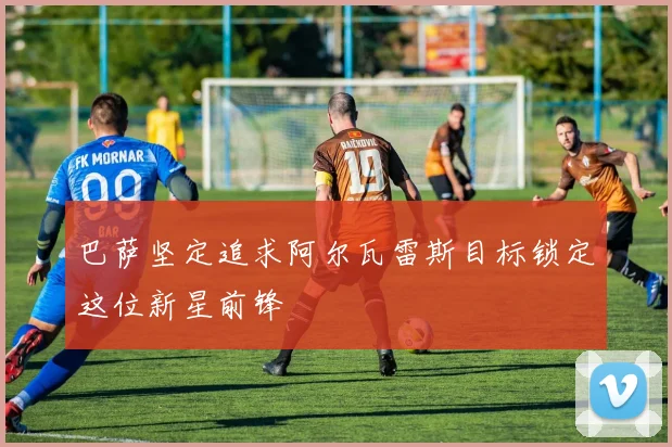 巴萨坚定追求阿尔瓦雷斯目标锁定这位新星前锋