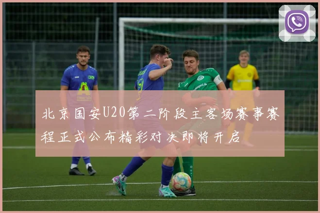 北京国安U20第二阶段主客场赛事赛程正式公布精彩对决即将开启