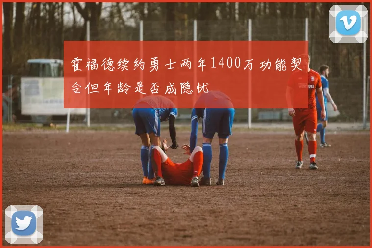 霍福德续约勇士两年1400万功能契合但年龄是否成隐忧