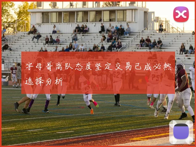 字母哥离队态度坚定交易已成必然选择分析