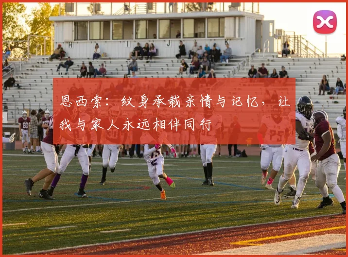 恩西索：纹身承载亲情与记忆，让我与家人永远相伴同行