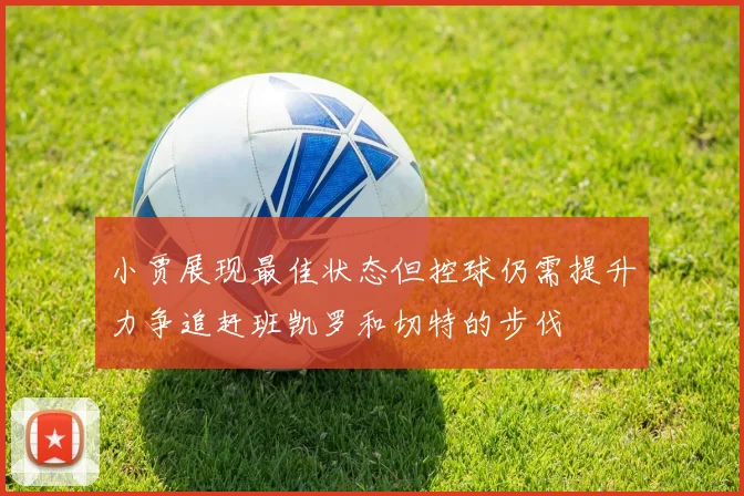 小贾展现最佳状态但控球仍需提升力争追赶班凯罗和切特的步伐
